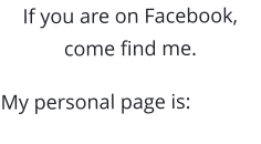 If you are on Facebook, come find me. My personal page is: