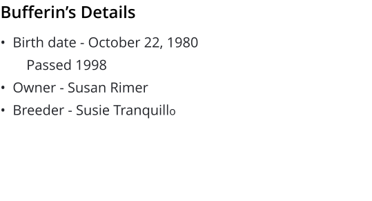 •  Birth date - October 22, 1980 Passed 1998 •  Owner - Susan Rimer •  Breeder - Susie Tranquillo   Bufferin’s Details