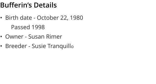 •  Birth date - October 22, 1980 Passed 1998 •  Owner - Susan Rimer •  Breeder - Susie Tranquillo   Bufferin’s Details